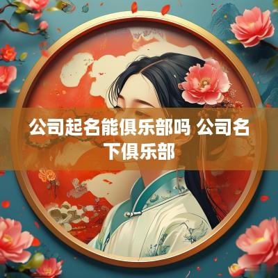 公司起名能俱乐部吗 公司名下俱乐部
