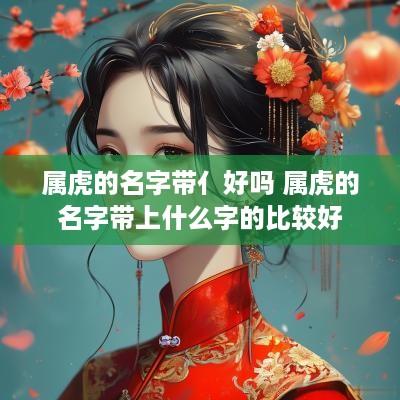 属虎的名字带亻好吗 属虎的名字带上什么字的比较好