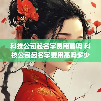科技公司起名字费用高吗 科技公司起名字费用高吗多少钱