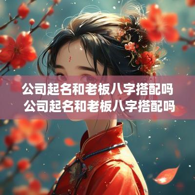 公司起名和老板八字搭配吗 公司起名和老板八字搭配吗好吗