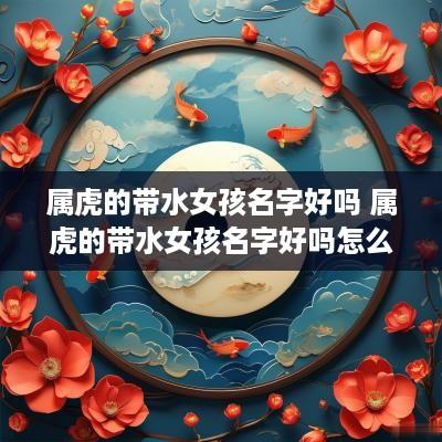 属虎的带水女孩名字好吗 属虎的带水女孩名字好吗怎么取
