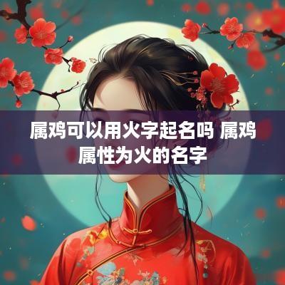 属鸡可以用火字起名吗 属鸡属性为火的名字