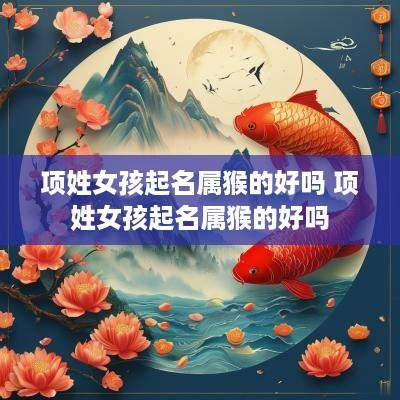 项姓女孩起名属猴的好吗 项姓女孩起名属猴的好吗