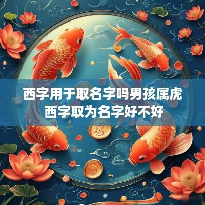 西字用于取名字吗男孩属虎 西字取为名字好不好