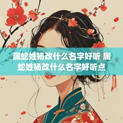 属蛇姓杨改什么名字好听 属蛇姓杨改什么名字好听点