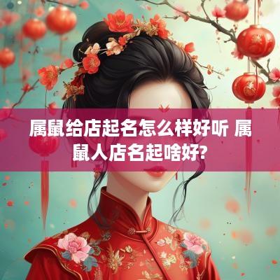 属鼠给店起名怎么样好听 属鼠人店名起啥好?