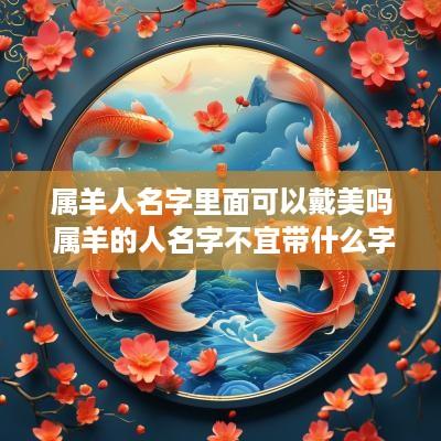 属羊人名字里面可以戴美吗 属羊的人名字不宜带什么字