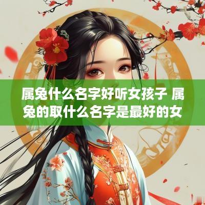 属兔什么名字好听女孩子 属兔的取什么名字是最好的女孩