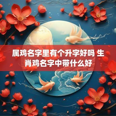 属鸡名字里有个升字好吗 生肖鸡名字中带什么好