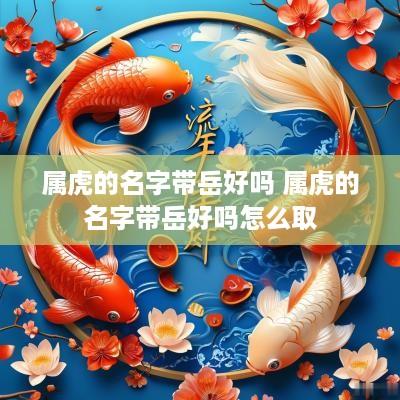 属虎的名字带岳好吗 属虎的名字带岳好吗怎么取