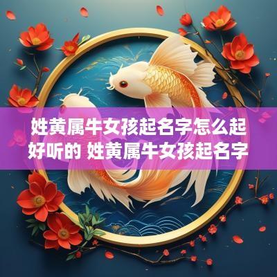 姓黄属牛女孩起名字怎么起好听的 姓黄属牛女孩起名字怎么起好听的名字