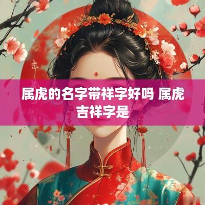 属虎的名字带祥字好吗 属虎吉祥字是