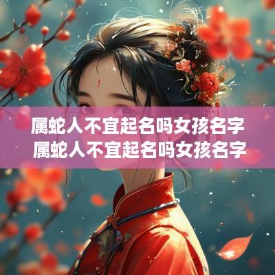 属蛇人不宜起名吗女孩名字 属蛇人不宜起名吗女孩名字叫什么