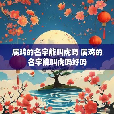 属鸡的名字能叫虎吗 属鸡的名字能叫虎吗好吗