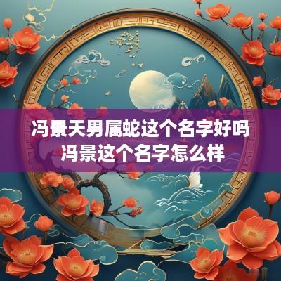 冯景天男属蛇这个名字好吗 冯景这个名字怎么样