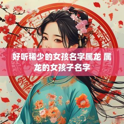 好听稀少的女孩名字属龙 属龙的女孩子名字
