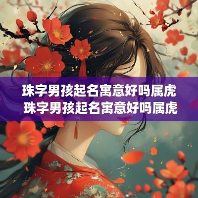 珠字男孩起名寓意好吗属虎 珠字男孩起名寓意好吗属虎的