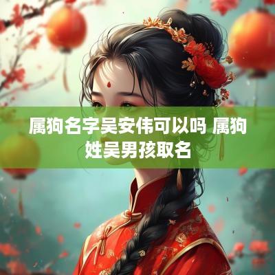 属狗名字吴安伟可以吗 属狗姓吴男孩取名