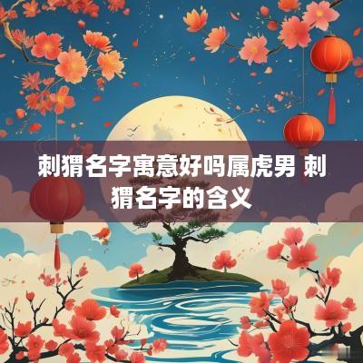 刺猬名字寓意好吗属虎男 刺猬名字的含义