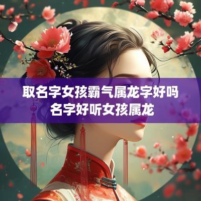 取名字女孩霸气属龙字好吗 名字好听女孩属龙