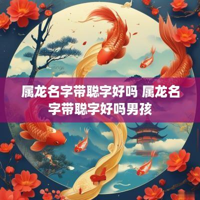 属龙名字带聪字好吗 属龙名字带聪字好吗男孩