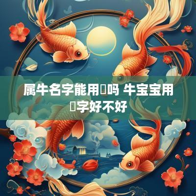 属牛名字能用燊吗 牛宝宝用燊字好不好