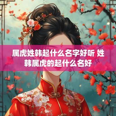 属虎姓韩起什么名字好听 姓韩属虎的起什么名好