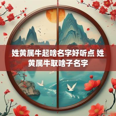 姓黄属牛起啥名字好听点 姓黄属牛取啥子名字