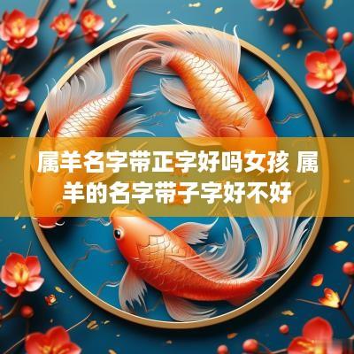 属羊名字带正字好吗女孩 属羊的名字带子字好不好