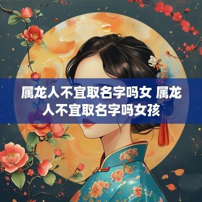 属龙人不宜取名字吗女 属龙人不宜取名字吗女孩