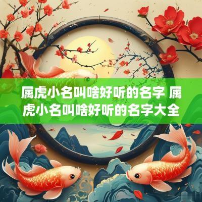 属虎小名叫啥好听的名字 属虎小名叫啥好听的名字大全