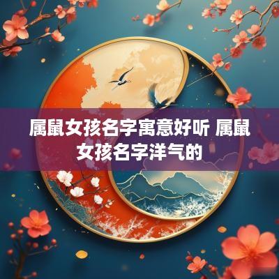 属鼠女孩名字寓意好听 属鼠女孩名字洋气的