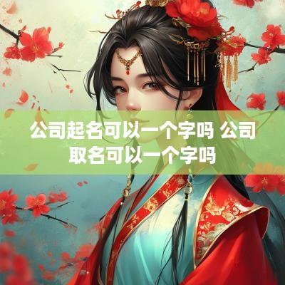 公司起名可以一个字吗 公司取名可以一个字吗