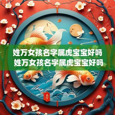 姓万女孩名字属虎宝宝好吗 姓万女孩名字属虎宝宝好吗怎么取