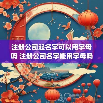 注册公司起名字可以用字母吗 注册公司名字能用字母吗