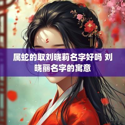 属蛇的取刘晓莉名字好吗 刘晓丽名字的寓意 属蛇的取刘晓莉名字好吗 刘晓丽名字的寓意