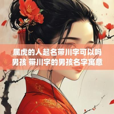 属虎的人起名带川字可以吗男孩 带川字的男孩名字寓意