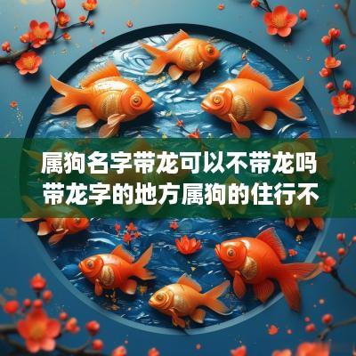 属狗名字带龙可以不带龙吗 带龙字的地方属狗的住行不行