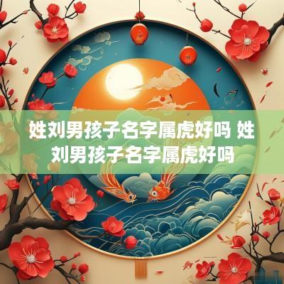 姓刘男孩子名字属虎好吗 姓刘男孩子名字属虎好吗
