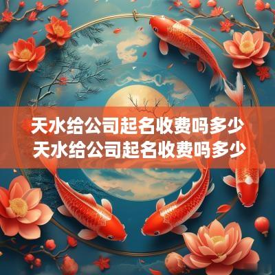 天水给公司起名收费吗多少 天水给公司起名收费吗多少钱