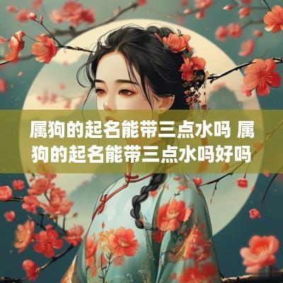 属狗的起名能带三点水吗 属狗的起名能带三点水吗好吗