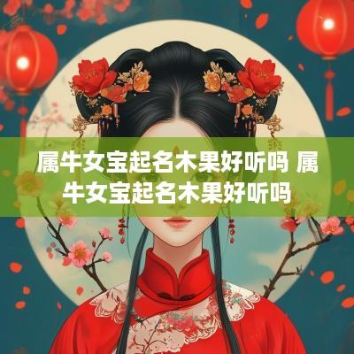 属牛女宝起名木果好听吗 属牛女宝起名木果好听吗
