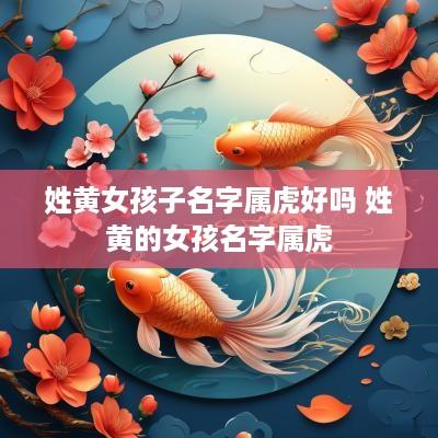 姓黄女孩子名字属虎好吗 姓黄的女孩名字属虎