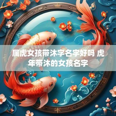属虎女孩带沐字名字好吗 蛇年带沐的女孩名字