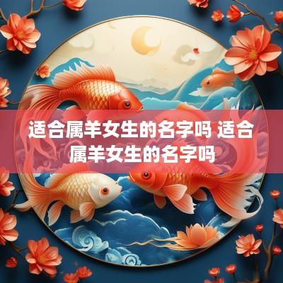 适合属羊女生的名字吗 适合属羊女生的名字吗