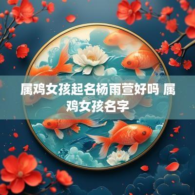 属鸡女孩起名杨雨萱好吗 属鸡女孩名字