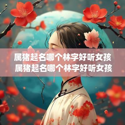 属猪起名哪个林字好听女孩 属猪起名哪个林字好听女孩子