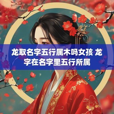 龙取名字五行属木吗女孩 龙字在名字里五行所属