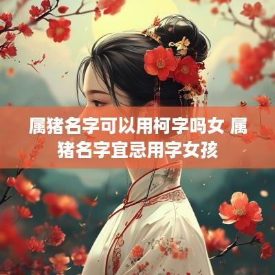 属猪名字可以用柯字吗女 属猪名字宜忌用字女孩