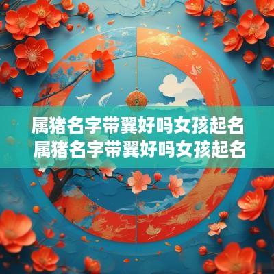 属猪名字带翼好吗女孩起名 属猪名字带翼好吗女孩起名怎么样